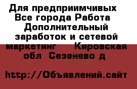 Для предприимчивых - Все города Работа » Дополнительный заработок и сетевой маркетинг   . Кировская обл.,Сезенево д.